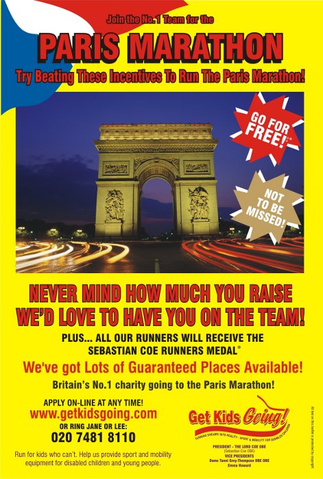 We have many guaranteed entry places available for the Paris Marathon 2011 just waiting to be filled!

Get Kids Going! is a unique, national charity that gives disabled children and young people the wonderful opportunity of participating in sport. Help us to Turn their Dreams Into Reality