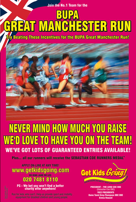 We have many guaranteed entry places available for the Great Manchester Run 2008 just waiting to be filled!

Get Kids Going! is a unique, national charity that gives disabled children and young people the wonderful opportunity of participating in sport. Help us to Turn their Dreams Into Reality.
