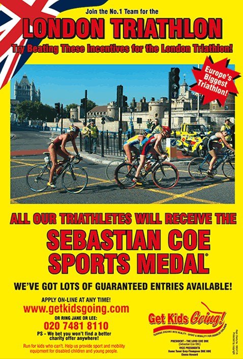We have many guaranteed entry places available for the London Triathlon 2008 just waiting to be filled!



Get Kids Going! is a unique, national charity that gives disabled children and young people the wonderful opportunity of participating in sport. Help us to Turn their Dreams Into Reality.